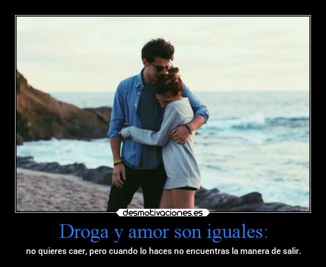Droga y amor son iguales: - no quieres caer, pero cuando lo haces no encuentras la manera de salir.