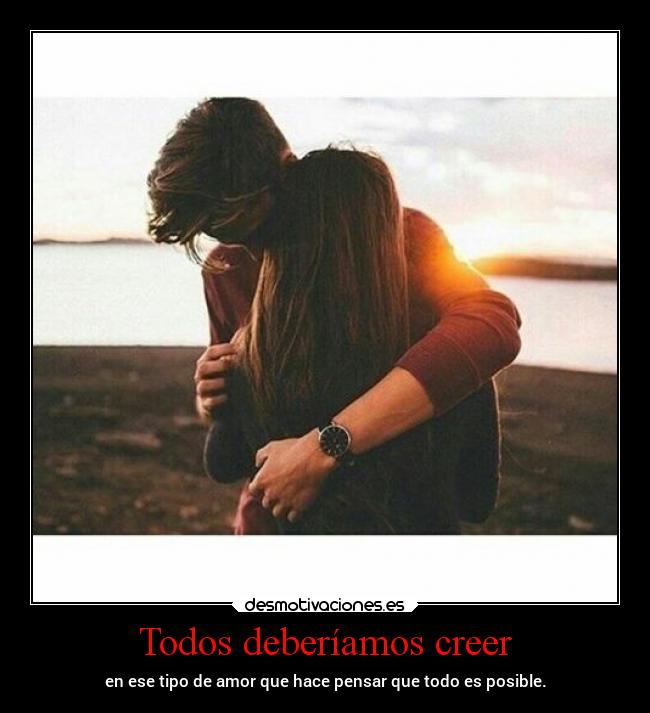 Todos deberíamos creer - en ese tipo de amor que hace pensar que todo es posible.