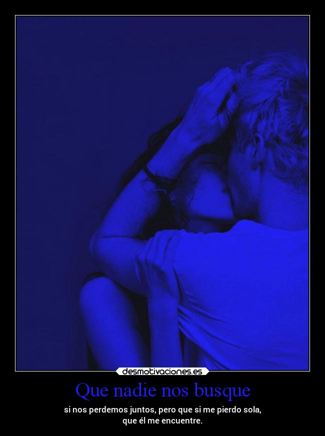 Que nadie nos busque - si nos perdemos juntos, pero que si me pierdo sola,
que él me encuentre.