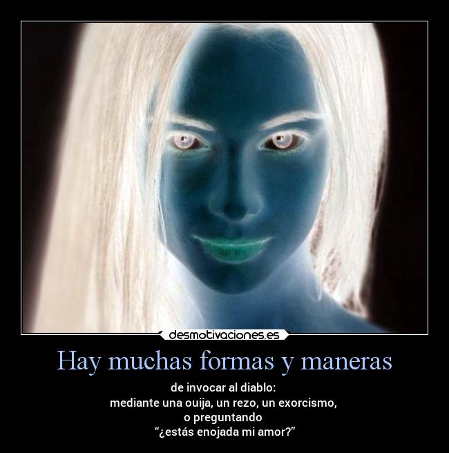 Hay muchas formas y maneras - de invocar al diablo:
mediante una ouija, un rezo, un exorcismo,
o preguntando
“¿estás enojada mi amor?”