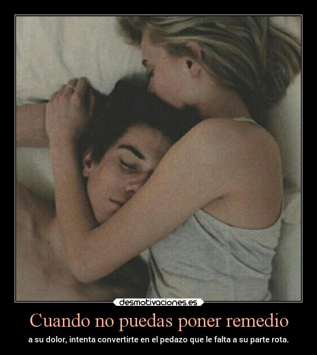Cuando no puedas poner remedio - a su dolor, intenta convertirte en el pedazo que le falta a su parte rota.
