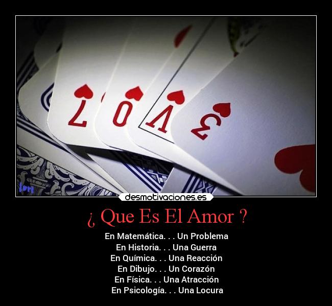 ¿ Que Es El Amor ? - En Matemática. . . Un Problema
En Historia. . . Una Guerra
En Química. . . Una Reacción
En Dibujo. . . Un Corazón
En Física. . . Una Atracción
En Psicología. . . Una Locura