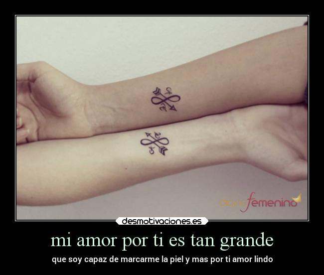 mi amor por ti es tan grande - que soy capaz de marcarme la piel y mas por ti amor lindo