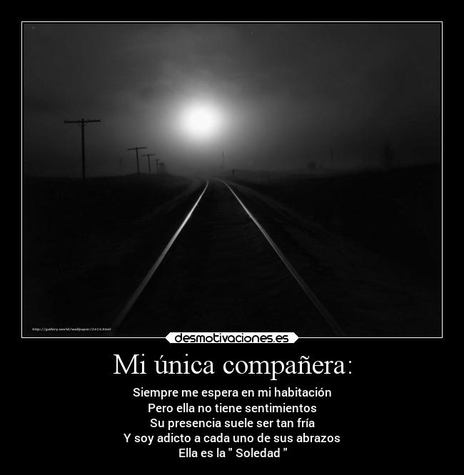 Mi única compañera: - Siempre me espera en mi habitación
Pero ella no tiene sentimientos
Su presencia suele ser tan fría
Y soy adicto a cada uno de sus abrazos
Ella es la Soledad