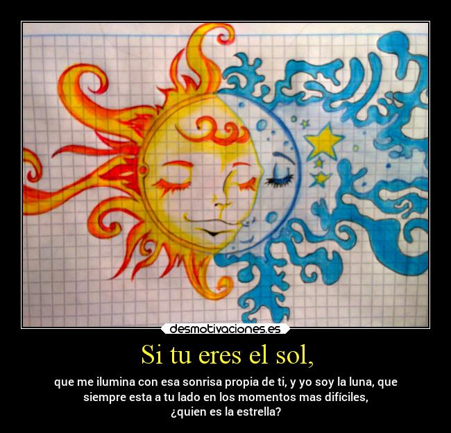 Si tu eres el sol, - que me ilumina con esa sonrisa propia de ti, y yo soy la luna, que
siempre esta a tu lado en los momentos mas difíciles,
¿quien es la estrella?