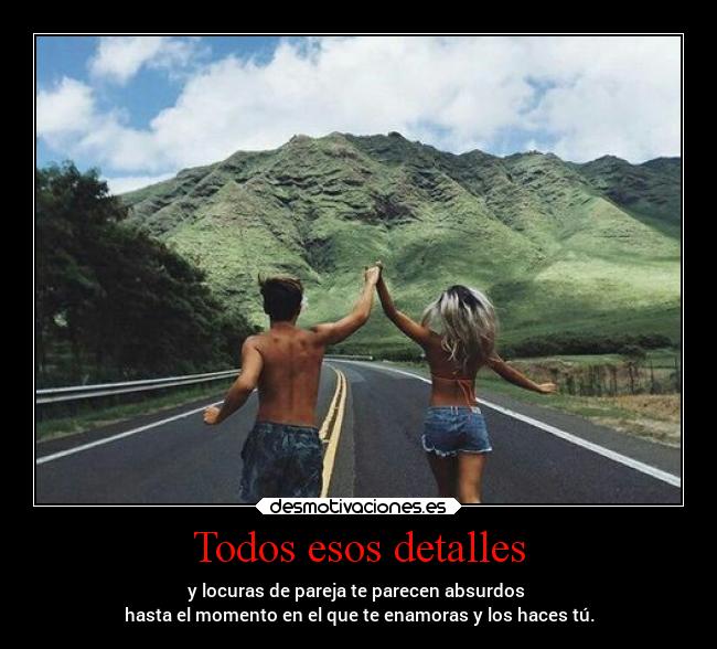 Todos esos detalles - y locuras de pareja te parecen absurdos 
hasta el momento en el que te enamoras y los haces tú.
