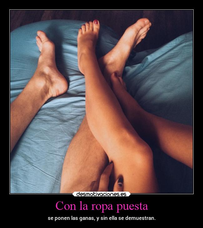 Con la ropa puesta - se ponen las ganas, y sin ella se demuestran.