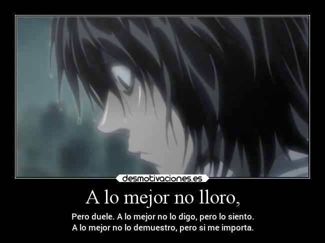 A lo mejor no lloro, - Pero duele. A lo mejor no lo digo, pero lo siento.
A lo mejor no lo demuestro, pero si me importa.