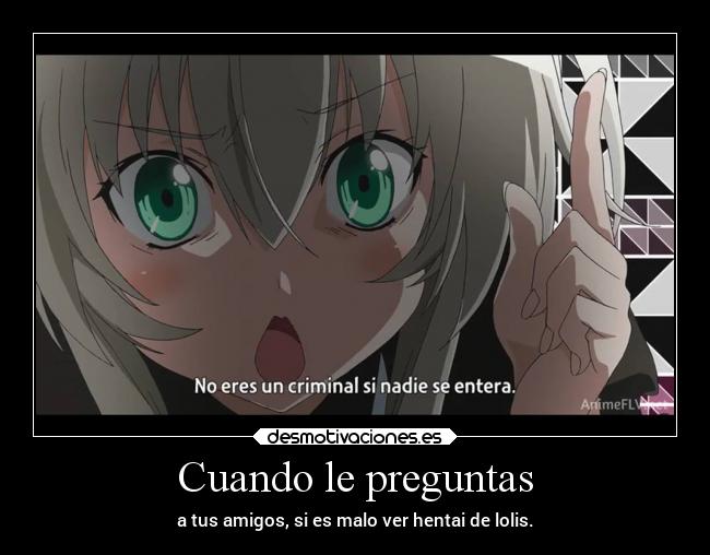 Cuando le preguntas - a tus amigos, si es malo ver hentai de lolis.