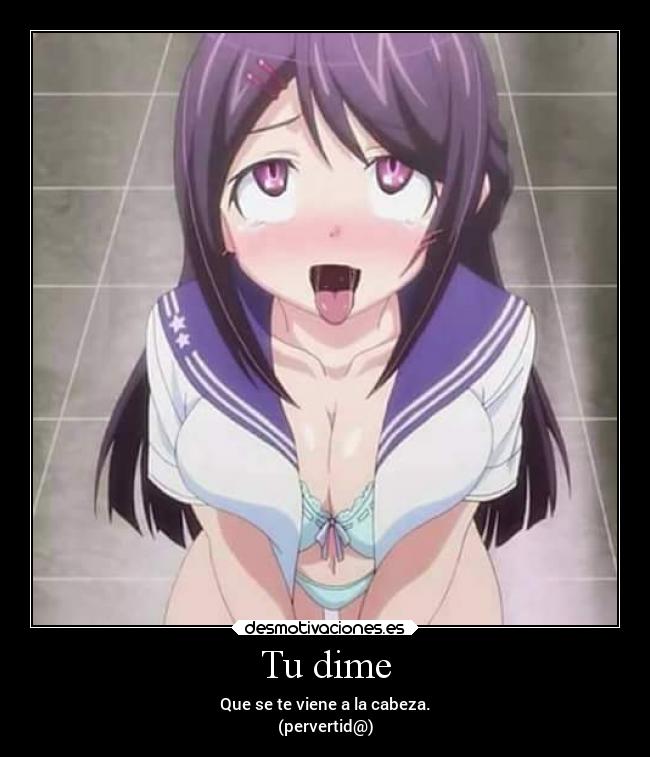 Tu dime - Que se te viene a la cabeza.
(pervertid@)