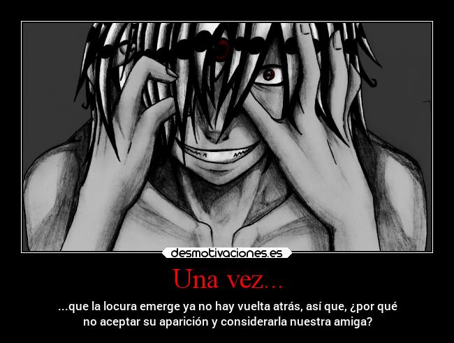 Una vez... - ...que la locura emerge ya no hay vuelta atrás, así que, ¿por qué
no aceptar su aparición y considerarla nuestra amiga?