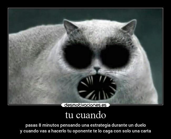 tu cuando - pasas 8 minutos pensando una estrategia durante un duelo
y cuando vas a hacerlo tu oponente te lo caga con solo una carta