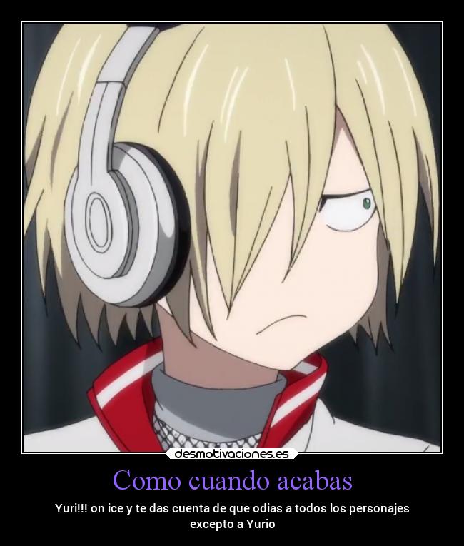 Como cuando acabas - Yuri!!! on ice y te das cuenta de que odias a todos los personajes
excepto a Yurio