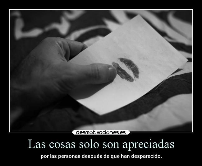 Las cosas solo son apreciadas - por las personas después de que han desparecido.