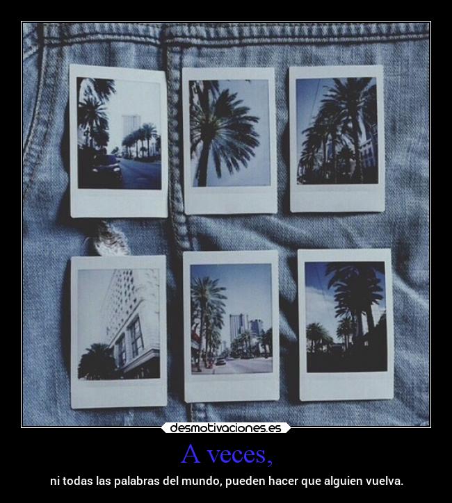 A veces, - ni todas las palabras del mundo, pueden hacer que alguien vuelva.