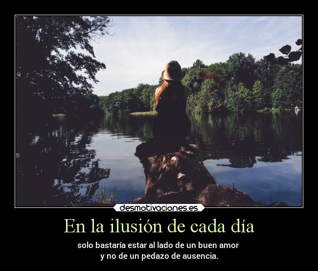 En la ilusión de cada día - solo bastaría estar al lado de un buen amor
y no de un pedazo de ausencia.