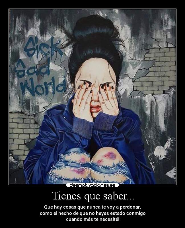 Tienes que saber... - Que hay cosas que nunca te voy a perdonar,
como el hecho de que no hayas estado conmigo
cuando más te necesité!