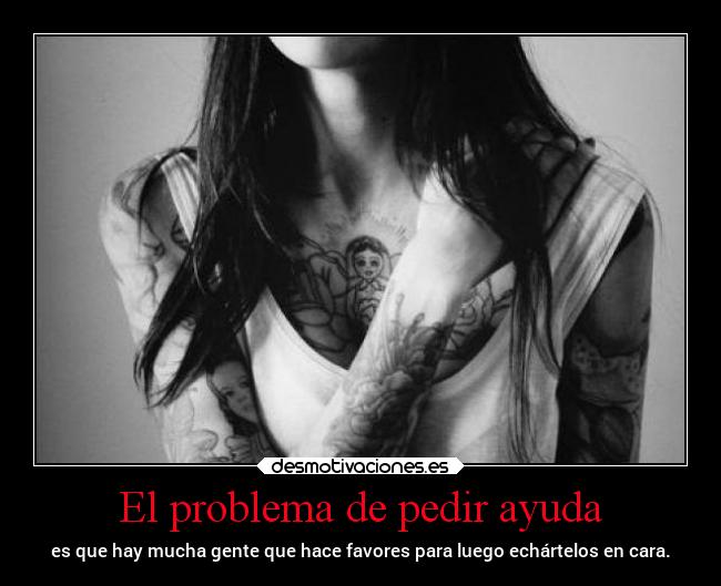 El problema de pedir ayuda - es que hay mucha gente que hace favores para luego echártelos en cara.