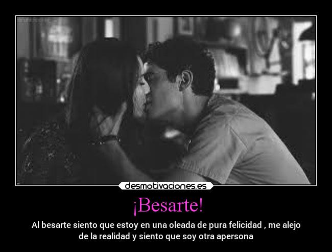 ¡Besarte! - Al besarte siento que estoy en una oleada de pura felicidad , me alejo
de la realidad y siento que soy otra apersona