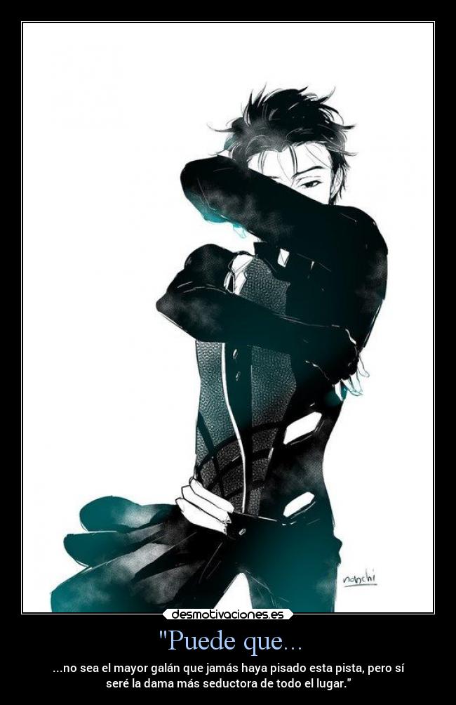 Puede que... - ...no sea el mayor galán que jamás haya pisado esta pista, pero sí
seré la dama más seductora de todo el lugar.