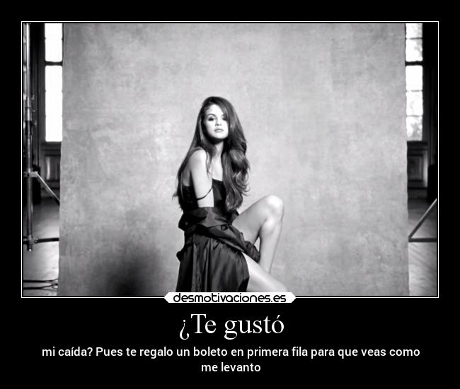 ¿Te gustó - mi caída? Pues te regalo un boleto en primera fila para que veas como
me levanto