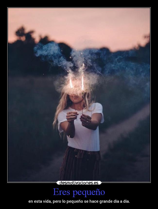 Eres pequeño - en esta vida, pero lo pequeño se hace grande día a día.