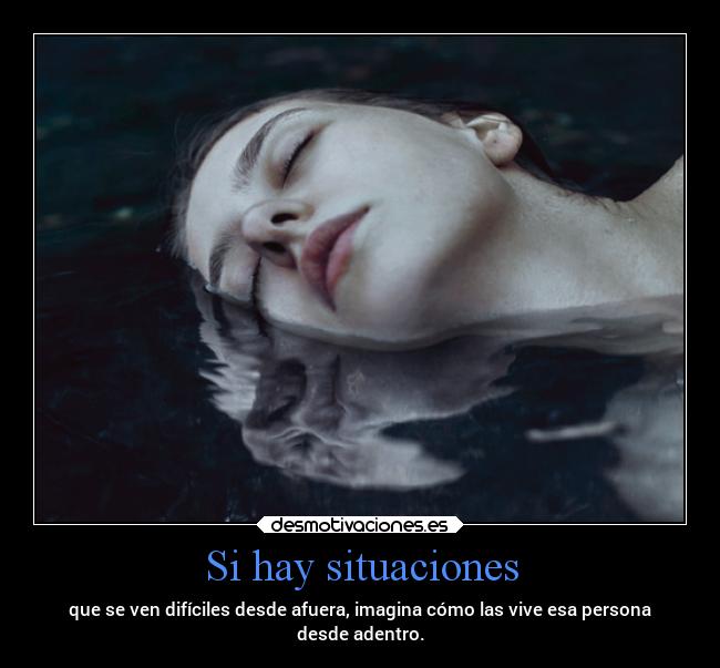 Si hay situaciones - que se ven difíciles desde afuera, imagina cómo las vive esa persona
desde adentro.