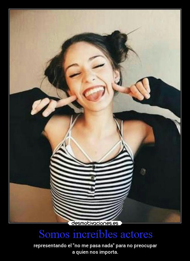Somos increíbles actores - representando el no me pasa nada para no preocupar
a quien nos importa.