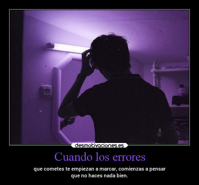 Cuando los errores - que cometes te empiezan a marcar, comienzas a pensar
que no haces nada bien.