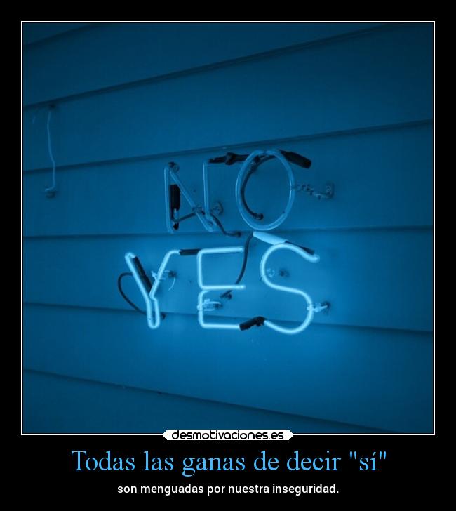 Todas las ganas de decir sí - son menguadas por nuestra inseguridad.