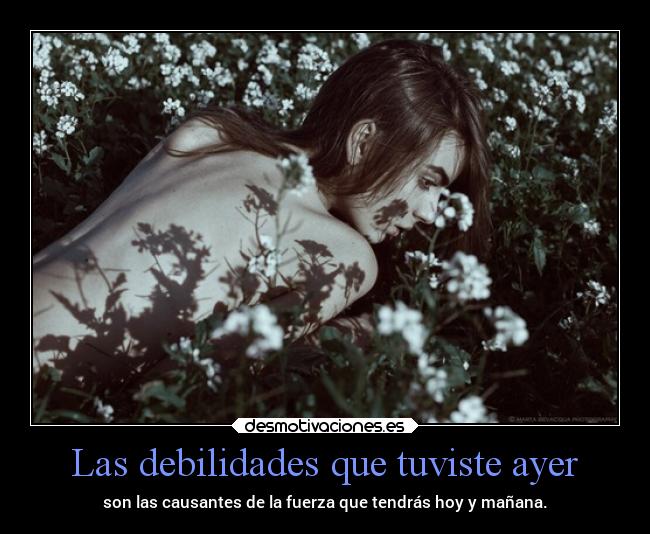 Las debilidades que tuviste ayer - son las causantes de la fuerza que tendrás hoy y mañana.