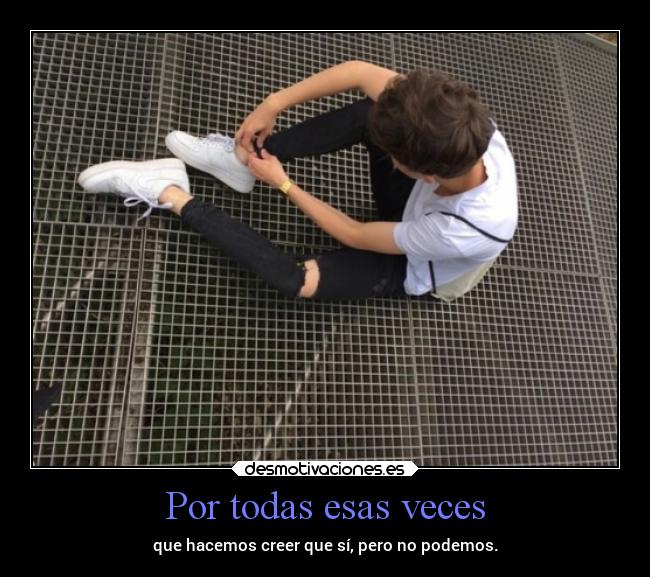 Por todas esas veces - que hacemos creer que sí, pero no podemos.