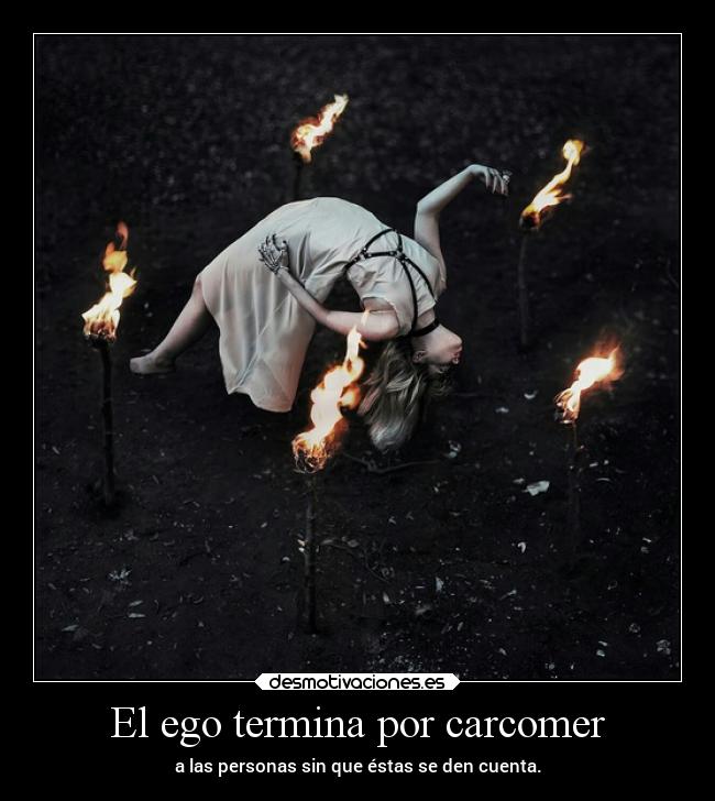El ego termina por carcomer - a las personas sin que éstas se den cuenta.