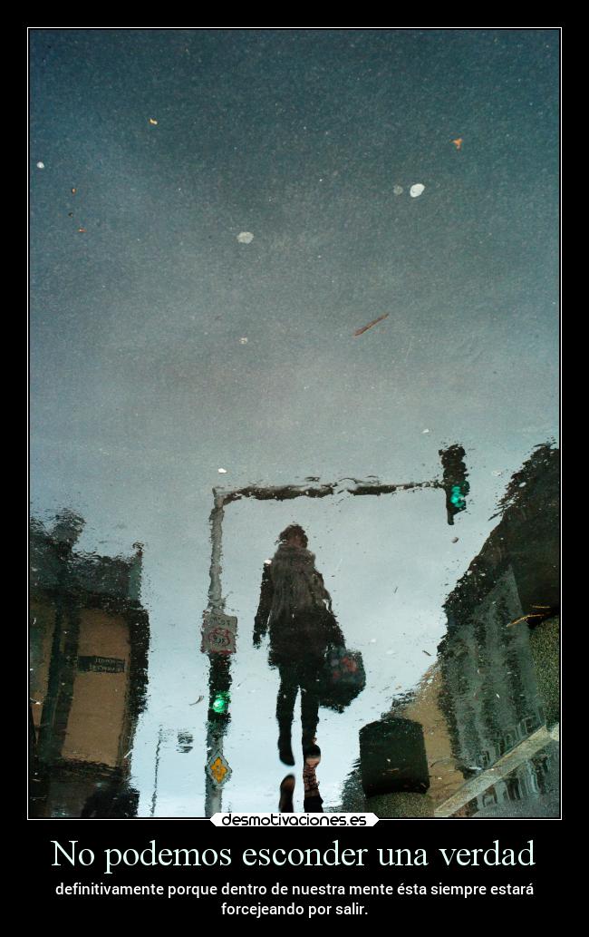 No podemos esconder una verdad - definitivamente porque dentro de nuestra mente ésta siempre estará
forcejeando por salir.