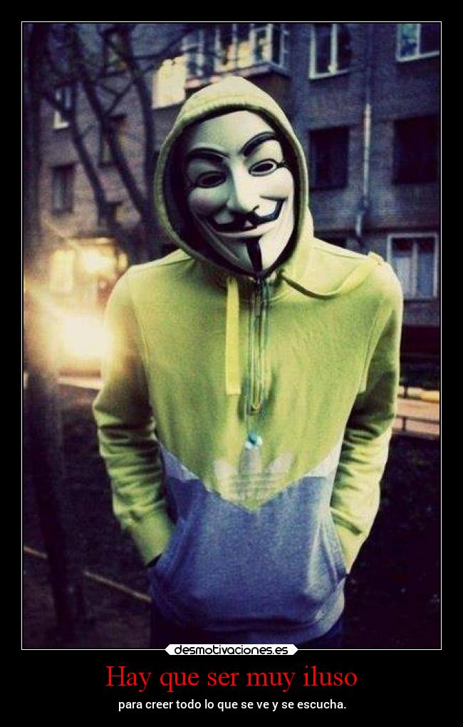 Hay que ser muy iluso - para creer todo lo que se ve y se escucha.
