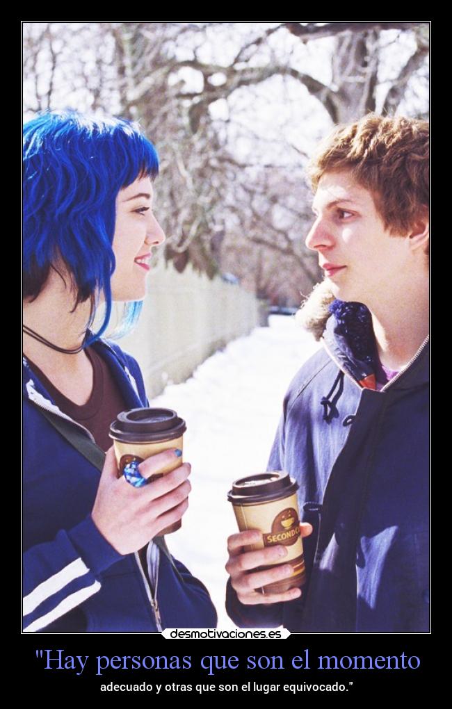 Hay personas que son el momento - adecuado y otras que son el lugar equivocado.