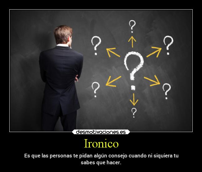 Ironico - Es que las personas te pidan algún consejo cuando ni siquiera tu
sabes que hacer.