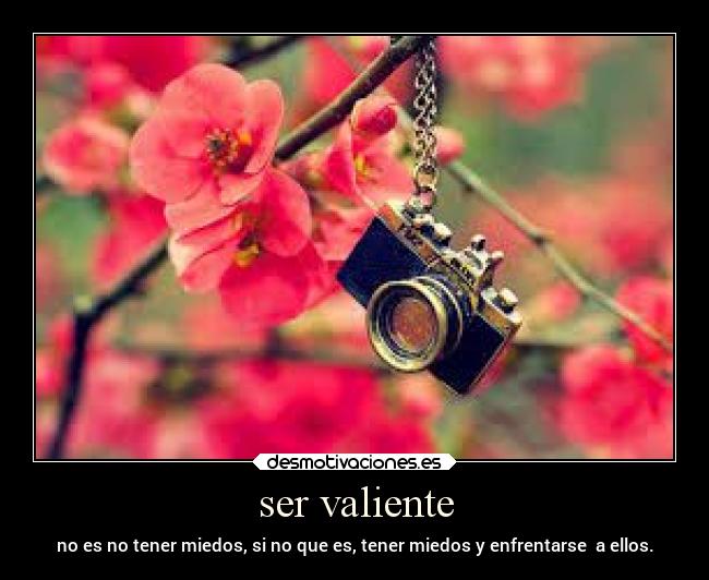 ser valiente - no es no tener miedos, si no que es, tener miedos y enfrentarse a ellos.