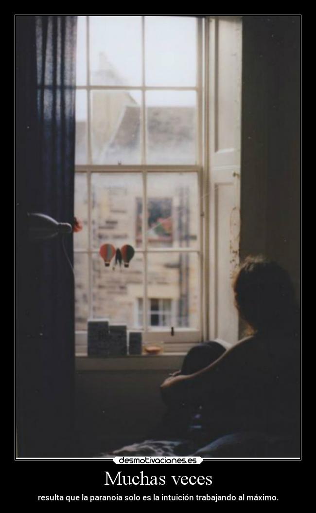 Muchas veces - resulta que la paranoia solo es la intuición trabajando al máximo.