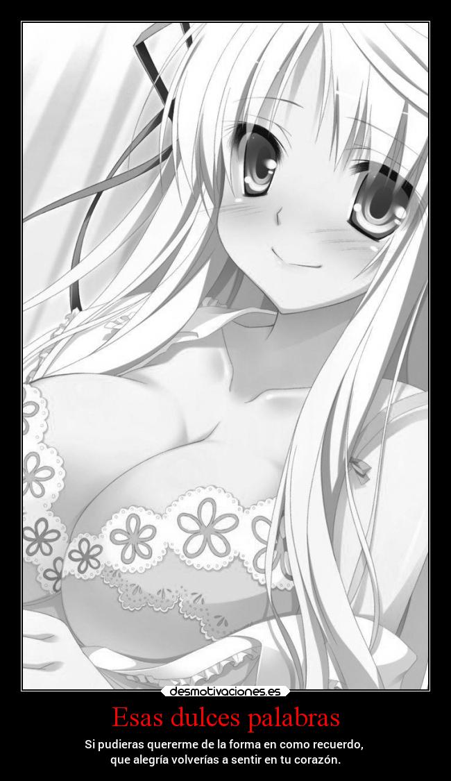 Esas dulces palabras - Si pudieras quererme de la forma en como recuerdo,
que alegría volverías a sentir en tu corazón.