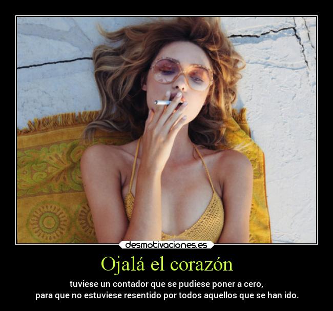 Ojalá el corazón - tuviese un contador que se pudiese poner a cero,
para que no estuviese resentido por todos aquellos que se han ido.