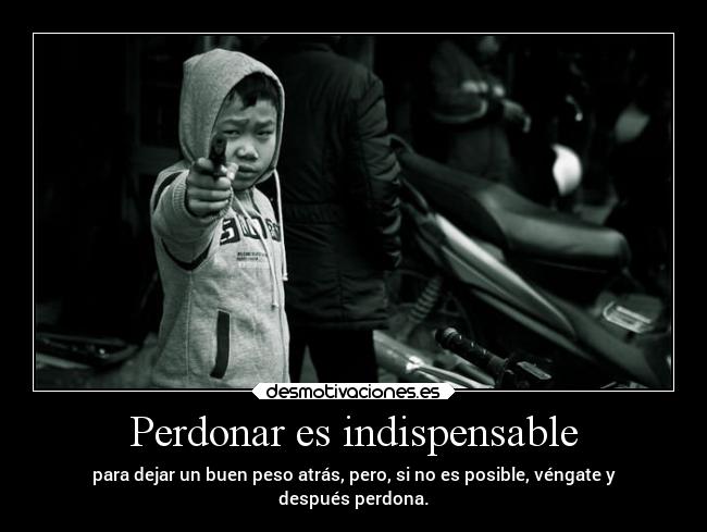 Perdonar es indispensable - para dejar un buen peso atrás, pero, si no es posible, véngate y
después perdona.