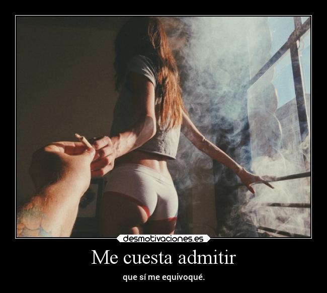 Me cuesta admitir - que sí me equivoqué.