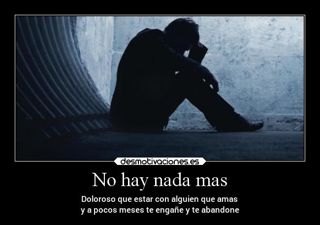 No hay nada mas - Doloroso que estar con alguien que amas
y a pocos meses te engañe y te abandone