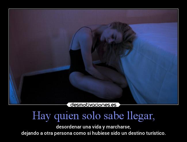 Hay quien solo sabe llegar, - desordenar una vida y marcharse,
dejando a otra persona como si hubiese sido un destino turístico.