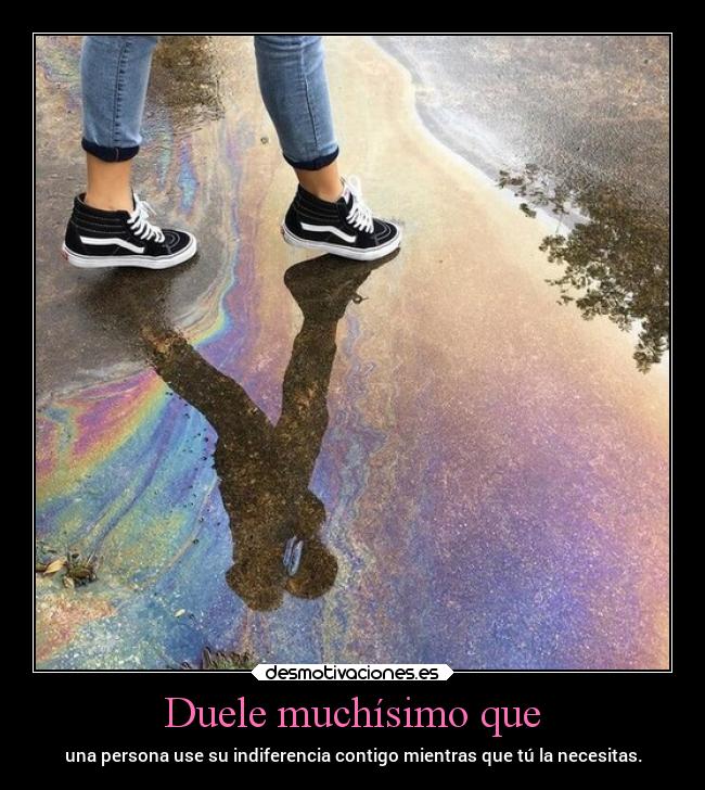 Duele muchísimo que - una persona use su indiferencia contigo mientras que tú la necesitas.