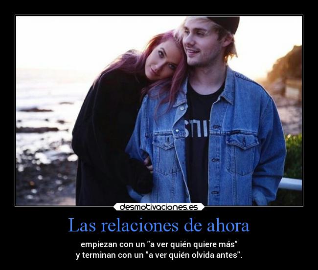 Las relaciones de ahora - empiezan con un a ver quién quiere más
y terminan con un a ver quién olvida antes.