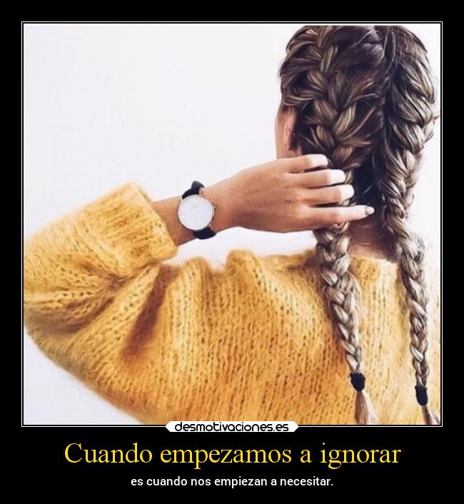 Cuando empezamos a ignorar - es cuando nos empiezan a necesitar.