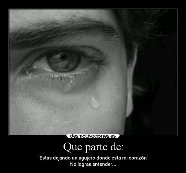 Que parte de: - Estas dejando un agujero donde esta mi corazón
No logras entender...