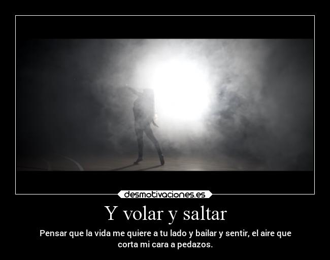 Y volar y saltar - Pensar que la vida me quiere a tu lado y bailar y sentir, el aire que
corta mi cara a pedazos.